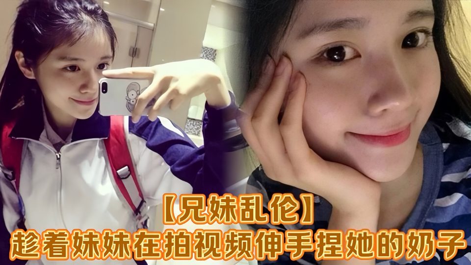 【兄妹乱伦】趁着妹妹在拍视频伸手捏她的奶子，差点被服务员看到！把妹妹吓了一跳，最后带回家操逼！